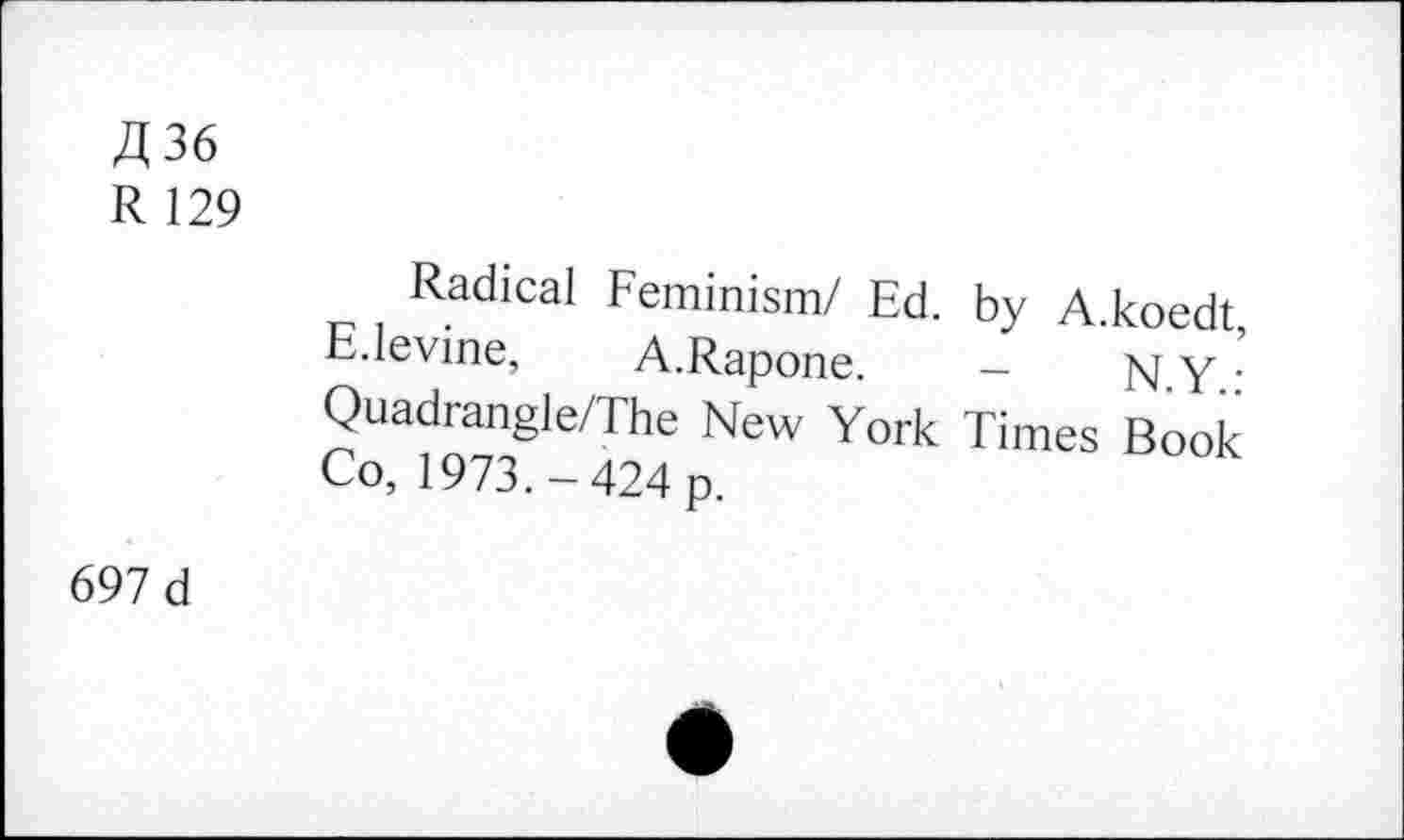 ﻿A 36
R 129
Radical Feminism/ Ed. by A.koedt E.Ievine, A.Rapone. — NY’ Quadrangle/The New York Times Book Co, 1973.-424 p.
697 d